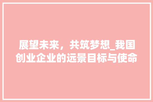 展望未来，共筑梦想_我国创业企业的远景目标与使命