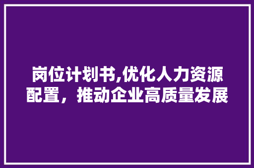 岗位计划书,优化人力资源配置，推动企业高质量发展