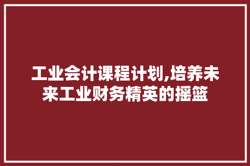 工业会计课程计划,培养未来工业财务精英的摇篮