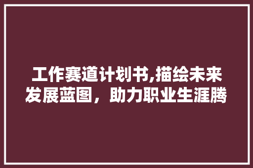 工作赛道计划书,描绘未来发展蓝图，助力职业生涯腾飞