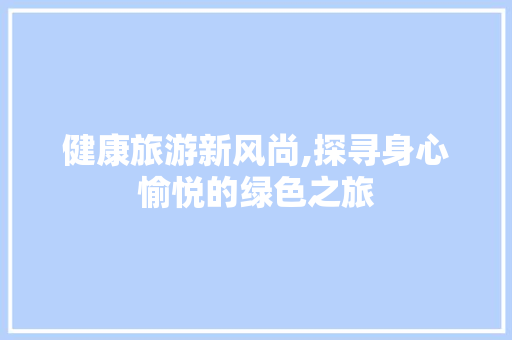 健康旅游新风尚,探寻身心愉悦的绿色之旅