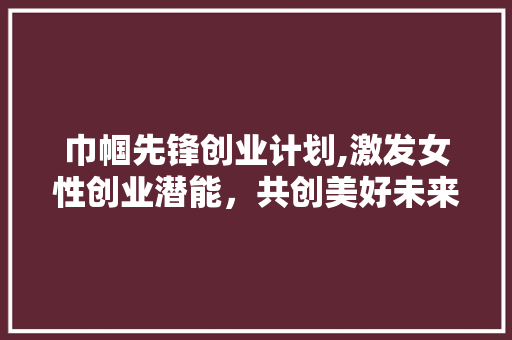 巾帼先锋创业计划,激发女性创业潜能，共创美好未来
