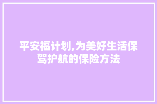 平安福计划,为美好生活保驾护航的保险方法