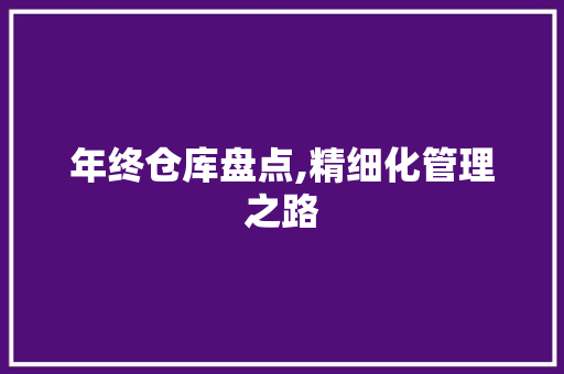 年终仓库盘点,精细化管理之路