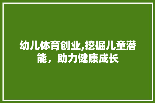 幼儿体育创业,挖掘儿童潜能，助力健康成长
