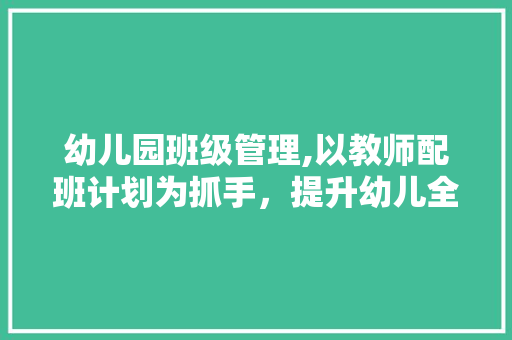 幼儿园班级管理,以教师配班计划为抓手，提升幼儿全面发展