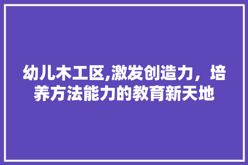 幼儿木工区,激发创造力，培养方法能力的教育新天地