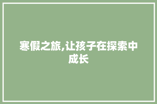 寒假之旅,让孩子在探索中成长
