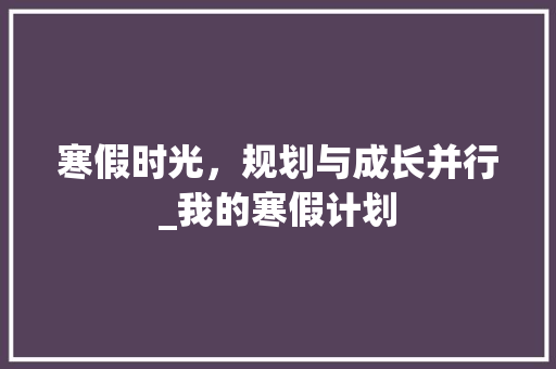 寒假时光，规划与成长并行_我的寒假计划 采访稿