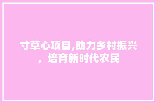 寸草心项目,助力乡村振兴，培育新时代农民