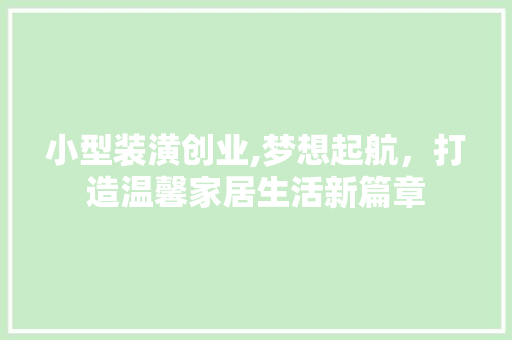 小型装潢创业,梦想起航，打造温馨家居生活新篇章
