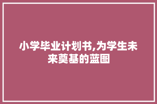 小学毕业计划书,为学生未来奠基的蓝图