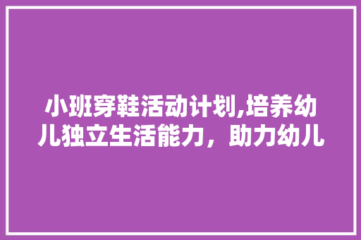 小班穿鞋活动计划,培养幼儿独立生活能力，助力幼儿健康成长