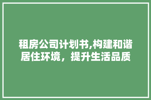 租房公司计划书,构建和谐居住环境，提升生活品质 特写稿
