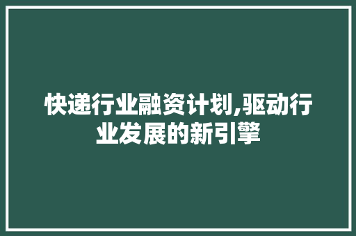 快递行业融资计划,驱动行业发展的新引擎