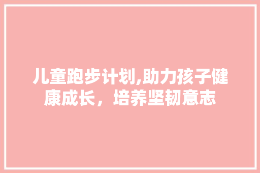 儿童跑步计划,助力孩子健康成长，培养坚韧意志