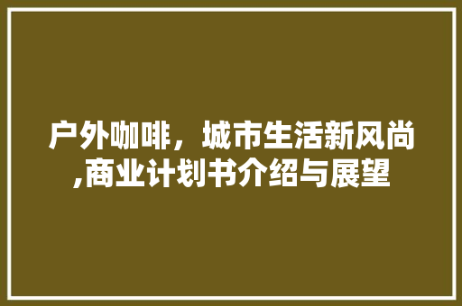 户外咖啡，城市生活新风尚,商业计划书介绍与展望