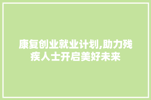 康复创业就业计划,助力残疾人士开启美好未来 商业文稿