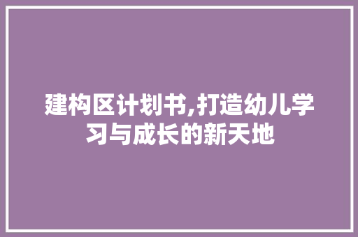 建构区计划书,打造幼儿学习与成长的新天地