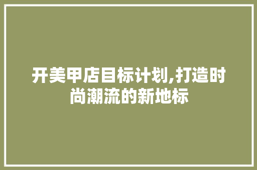 开美甲店目标计划,打造时尚潮流的新地标 生活类