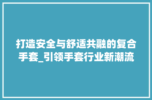 打造安全与舒适共融的复合手套_引领手套行业新潮流