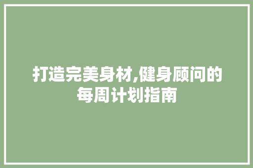 打造完美身材,健身顾问的每周计划指南 商业文稿