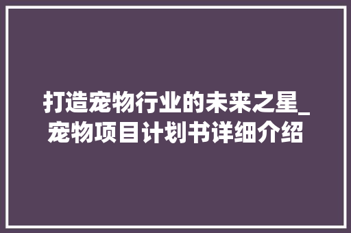 打造宠物行业的未来之星_宠物项目计划书详细介绍