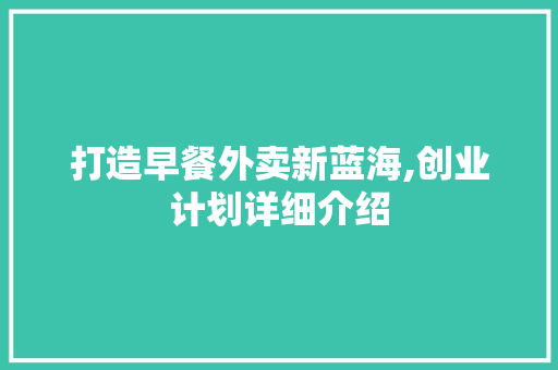打造早餐外卖新蓝海,创业计划详细介绍