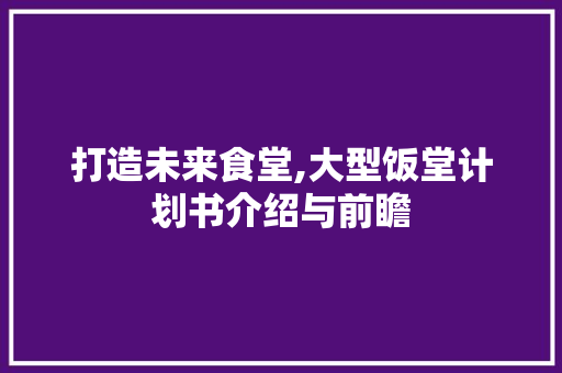 打造未来食堂,大型饭堂计划书介绍与前瞻