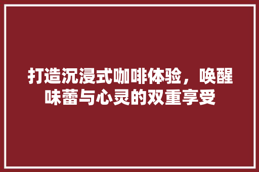 打造沉浸式咖啡体验，唤醒味蕾与心灵的双重享受