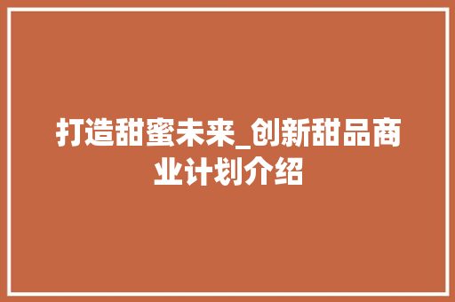 打造甜蜜未来_创新甜品商业计划介绍