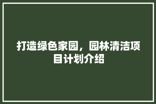 打造绿色家园，园林清洁项目计划介绍 生活随笔