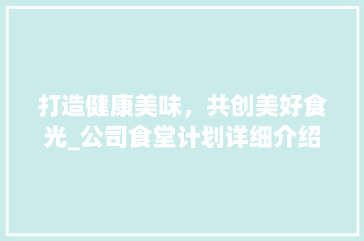 打造健康美味，共创美好食光_公司食堂计划详细介绍