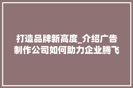 打造品牌新高度_介绍广告制作公司如何助力企业腾飞