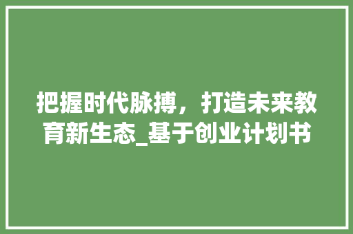 把握时代脉搏，打造未来教育新生态_基于创业计划书素材的教育科技公司例子分析