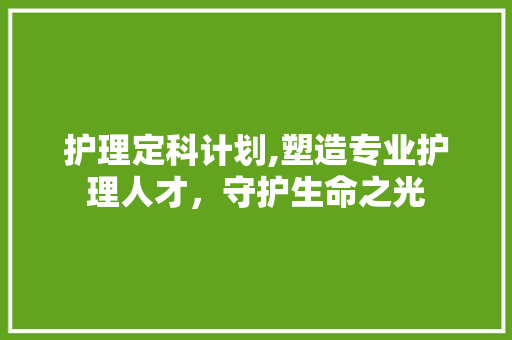 护理定科计划,塑造专业护理人才，守护生命之光