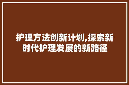护理方法创新计划,探索新时代护理发展的新路径