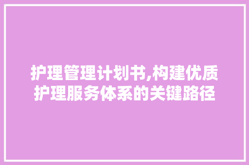 护理管理计划书,构建优质护理服务体系的关键路径 工作类