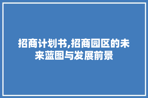 招商计划书,招商园区的未来蓝图与发展前景