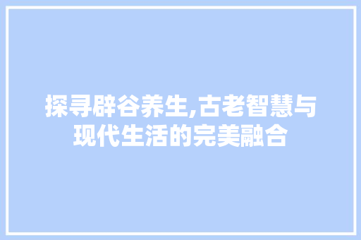 探寻辟谷养生,古老智慧与现代生活的完美融合 生活类