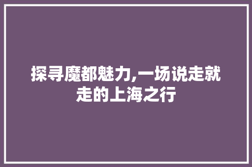 探寻魔都魅力,一场说走就走的上海之行