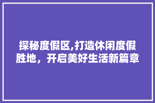 探秘度假区,打造休闲度假胜地，开启美好生活新篇章