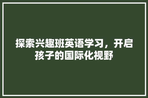 探索兴趣班英语学习，开启孩子的国际化视野