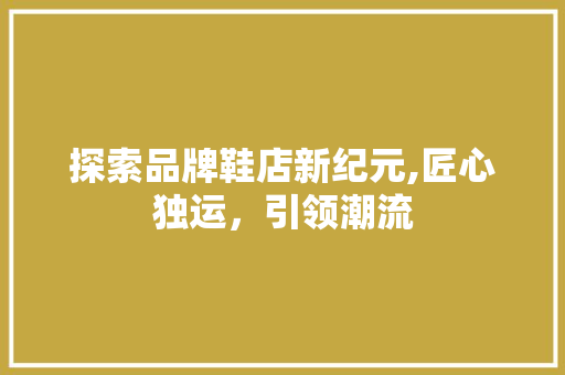探索品牌鞋店新纪元,匠心独运，引领潮流