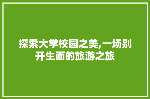 探索大学校园之美,一场别开生面的旅游之旅 采访稿