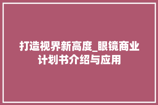 打造视界新高度_眼镜商业计划书介绍与应用 工作报告