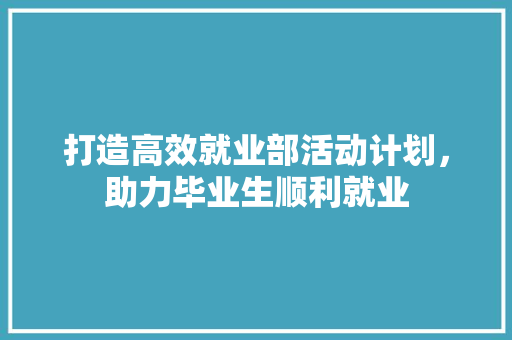 打造高效就业部活动计划，助力毕业生顺利就业