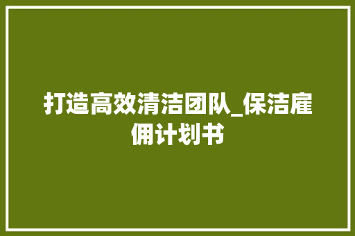 打造高效清洁团队_保洁雇佣计划书 生活类