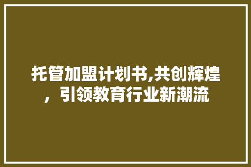 托管加盟计划书,共创辉煌，引领教育行业新潮流