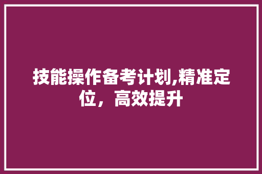 技能操作备考计划,精准定位，高效提升